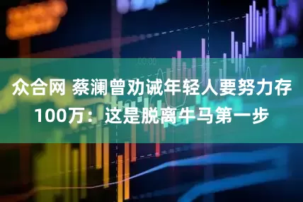 众合网 蔡澜曾劝诫年轻人要努力存100万：这是脱离牛马第一步