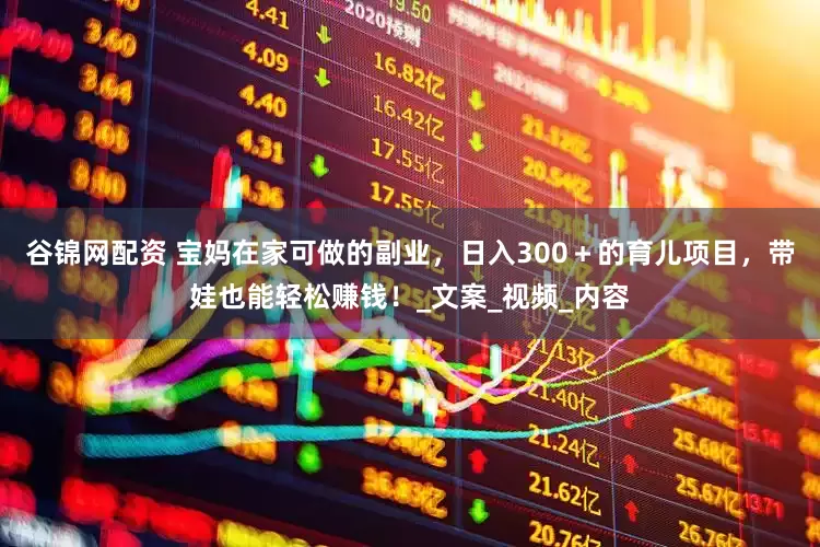 谷锦网配资 宝妈在家可做的副业，日入300＋的育儿项目，带娃也能轻松赚钱！_文案_视频_内容