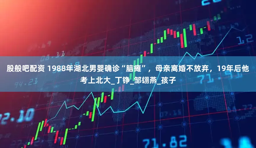 股般吧配资 1988年湖北男婴确诊“脑瘫”，母亲离婚不放弃，19年后他考上北大_丁铮_邹翃燕_孩子