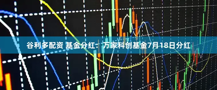 谷利多配资 基金分红：万家科创基金7月18日分红