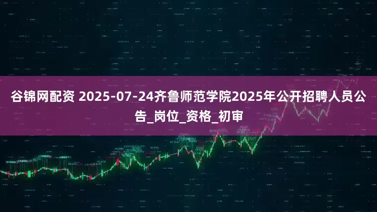 谷锦网配资 2025-07-24齐鲁师范学院2025年公开招聘人员公告_岗位_资格_初审