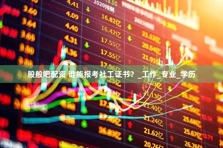 股般吧配资 谁能报考社工证书？_工作_专业_学历