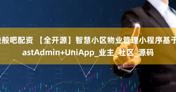股般吧配资 【全开源】智慧小区物业管理小程序基于FastAdmin+UniApp_业主_社区_源码