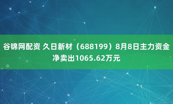 谷锦网配资 久日新材（688199）8月8日主力资金净卖出1065.62万元
