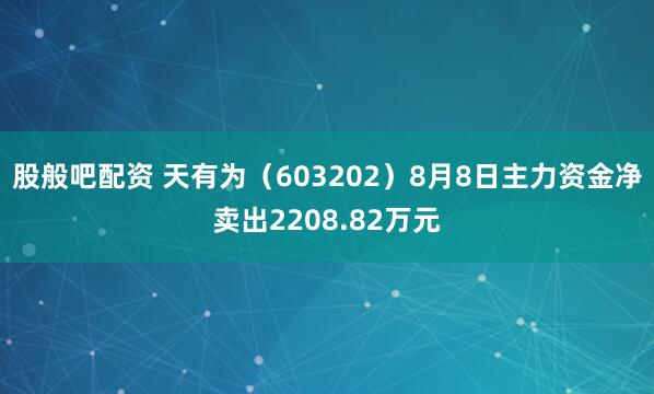 股般吧配资 天有为（603202）8月8日主力资金净卖出2208.82万元