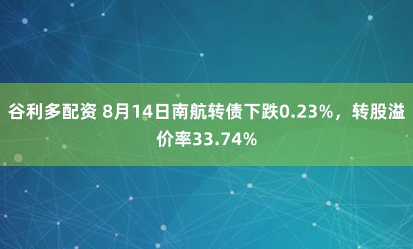 谷利多配资 8月14日南航转债下跌0.23%，转股溢价率33.74%