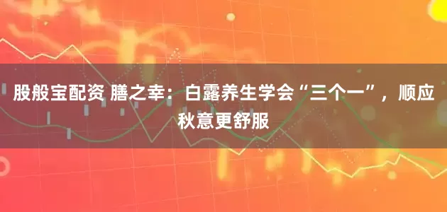 股般宝配资 膳之幸：白露养生学会“三个一”，顺应秋意更舒服