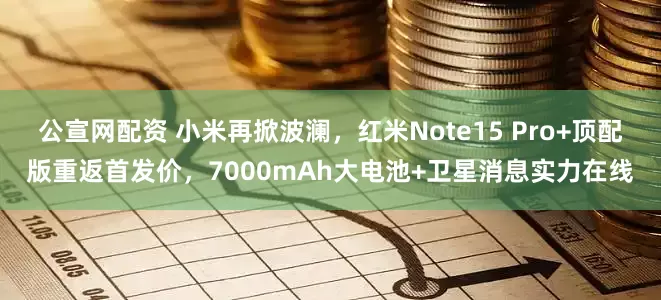公宣网配资 小米再掀波澜，红米Note15 Pro+顶配版重返首发价，7000mAh大电池+卫星消息实力在线