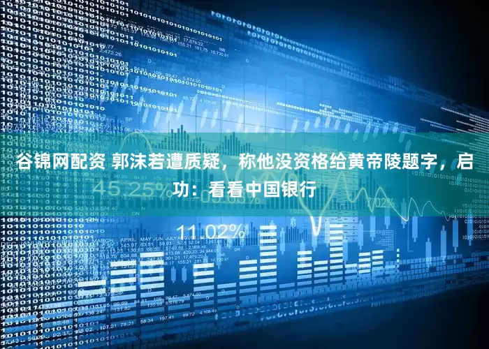 谷锦网配资 郭沫若遭质疑，称他没资格给黄帝陵题字，启功：看看中国银行