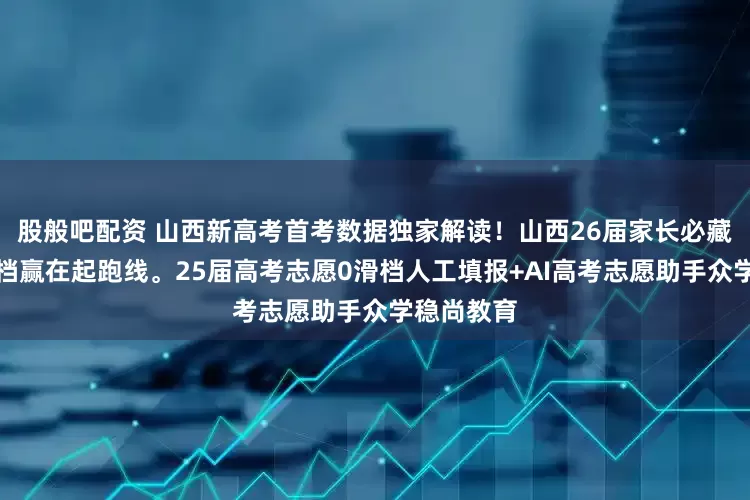 股般吧配资 山西新高考首考数据独家解读！山西26届家长必藏，避开滑档赢在起跑线。25届高考志愿0滑档人工填报+AI高考志愿助手众学稳尚教育