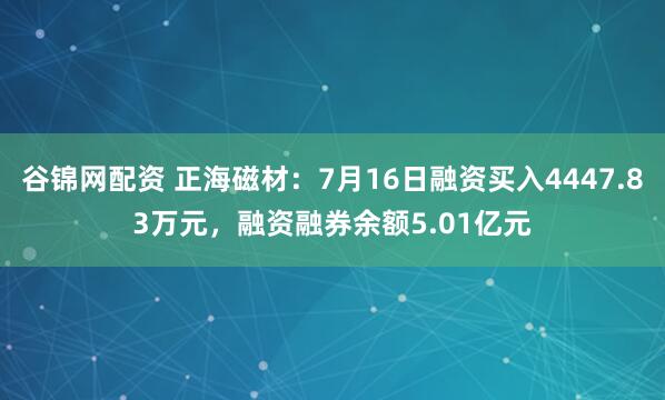 谷锦网配资 正海磁材：7月16日融资买入4447.83万元，融资融券余额5.01亿元