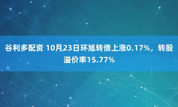 谷利多配资 10月23日环旭转债上涨0.17%，转股溢价率15.77%