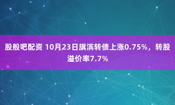 股般吧配资 10月23日旗滨转债上涨0.75%，转股溢价率7.7%
