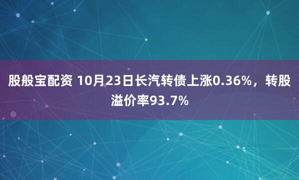 股般宝配资 10月23日长汽转债上涨0.36%，转股溢价率93.7%