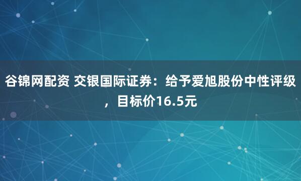 谷锦网配资 交银国际证券：给予爱旭股份中性评级，目标价16.5元
