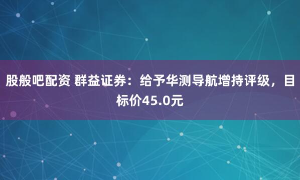 股般吧配资 群益证券：给予华测导航增持评级，目标价45.0元