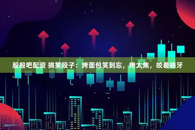 股般吧配资 搞笑段子：烤面包笑到忘，烤太焦，咬着硌牙