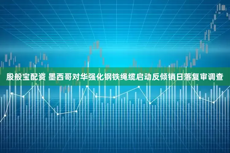 股般宝配资 墨西哥对华强化钢铁绳缆启动反倾销日落复审调查