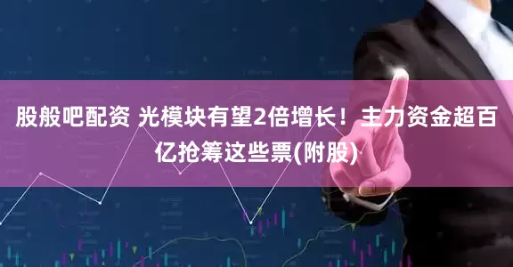 股般吧配资 光模块有望2倍增长！主力资金超百亿抢筹这些票(附股)