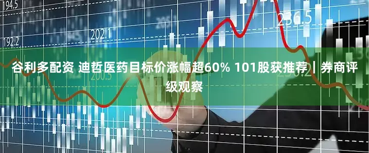 谷利多配资 迪哲医药目标价涨幅超60% 101股获推荐|券商评级观察