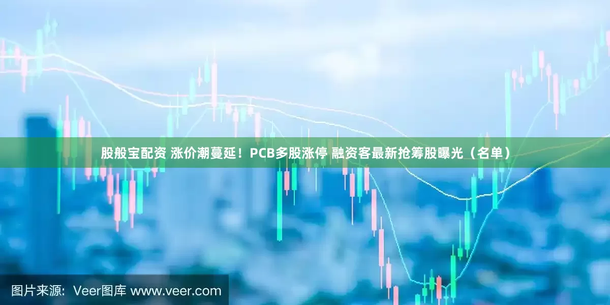 股般宝配资 涨价潮蔓延!PCB多股涨停 融资客最新抢筹股曝光(名单)
