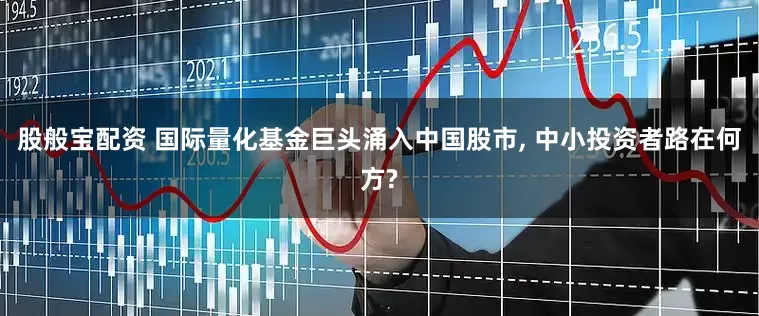 股般宝配资 国际量化基金巨头涌入中国股市, 中小投资者路在何方?