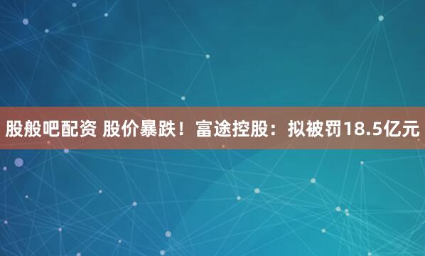 股般吧配资 股价暴跌！富途控股：拟被罚18.5亿元