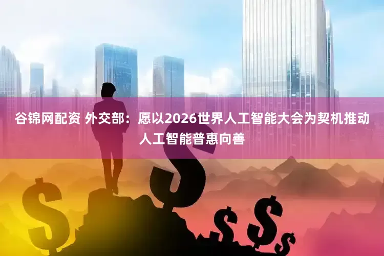 谷锦网配资 外交部：愿以2026世界人工智能大会为契机推动人工智能普惠向善