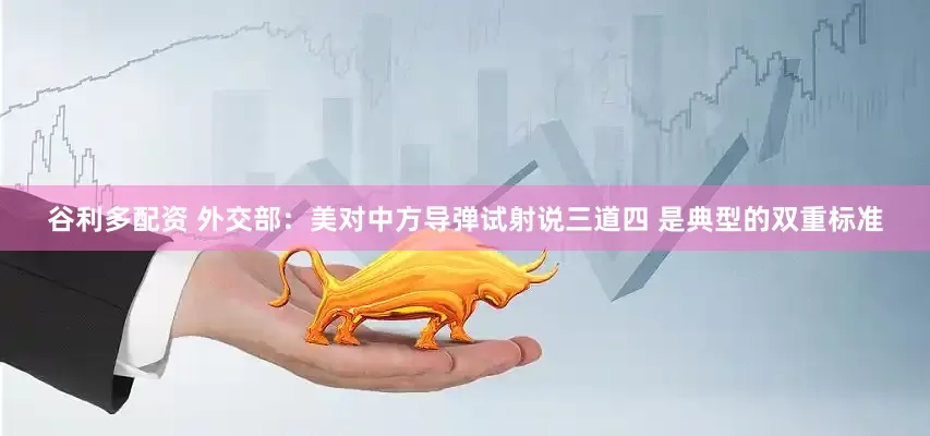 谷利多配资 外交部：美对中方导弹试射说三道四 是典型的双重标准